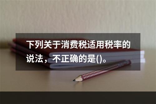 下列关于消费税适用税率的说法，不正确的是()。