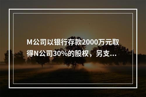 M公司以银行存款2000万元取得N公司30%的股权，另支付相