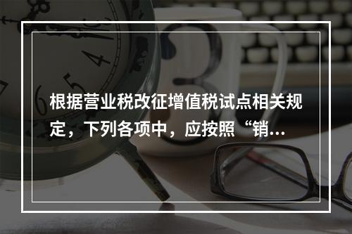 根据营业税改征增值税试点相关规定，下列各项中，应按照“销售服