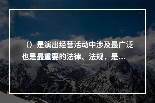 （）是演出经营活动中涉及最广泛也是最重要的法律、法规，是演出