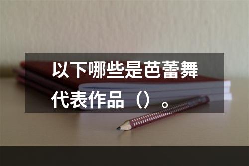 以下哪些是芭蕾舞代表作品（）。