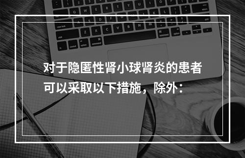 对于隐匿性肾小球肾炎的患者可以采取以下措施，除外：