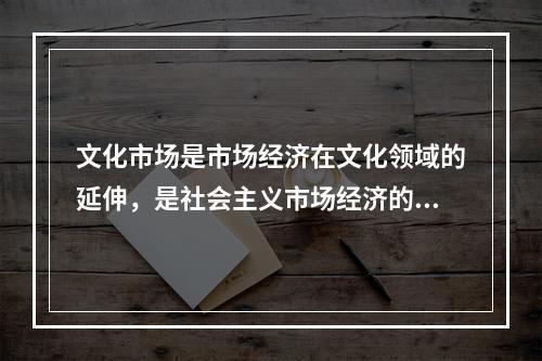 文化市场是市场经济在文化领域的延伸，是社会主义市场经济的有机