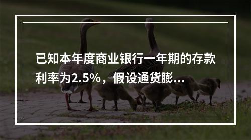 已知本年度商业银行一年期的存款利率为2.5%，假设通货膨胀率