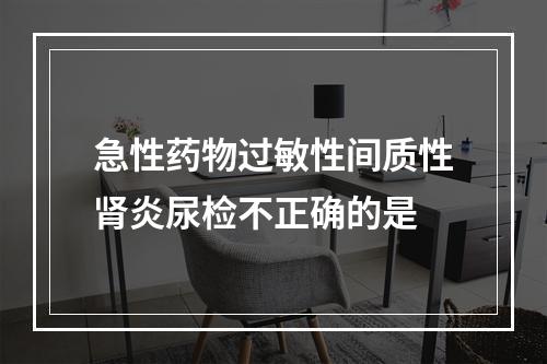 急性药物过敏性间质性肾炎尿检不正确的是