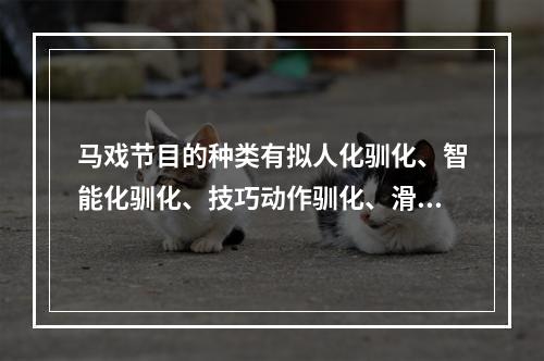 马戏节目的种类有拟人化驯化、智能化驯化、技巧动作驯化、滑稽表