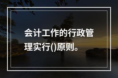 会计工作的行政管理实行()原则。