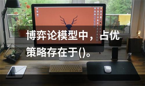 博弈论模型中，占优策略存在于()。