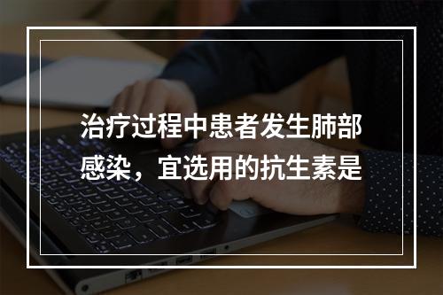 治疗过程中患者发生肺部感染，宜选用的抗生素是