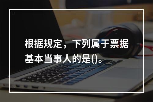 根据规定，下列属于票据基本当事人的是()。