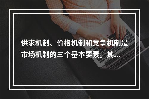 供求机制、价格机制和竞争机制是市场机制的三个基本要素。其中供