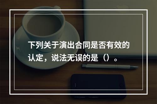 下列关于演出合同是否有效的认定，说法无误的是（）。