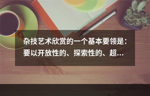 杂技艺术欣赏的一个基本要领是：要以开放性的、探索性的、超常规