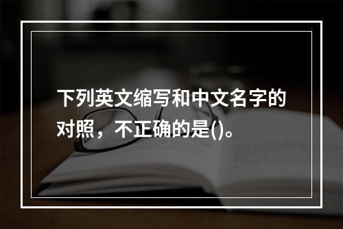 下列英文缩写和中文名字的对照，不正确的是()。