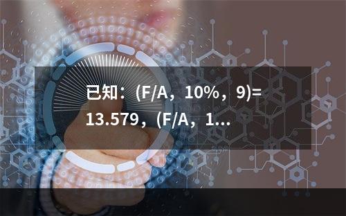 已知：(F/A，10%，9)=13.579，(F/A，10%