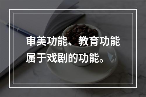 审美功能、教育功能属于戏剧的功能。