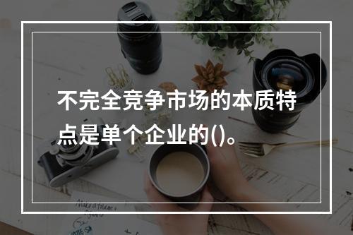 不完全竞争市场的本质特点是单个企业的()。