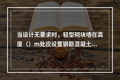 当设计无要求时，轻型砌块墙在高度（）m处应设置钢筋混凝土圈梁