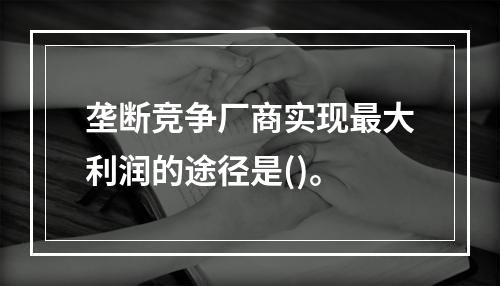 垄断竞争厂商实现最大利润的途径是()。