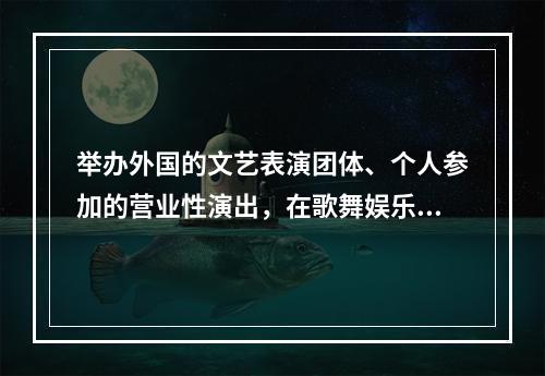 举办外国的文艺表演团体、个人参加的营业性演出，在歌舞娱乐场所