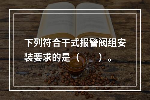 下列符合干式报警阀组安装要求的是（  ）。