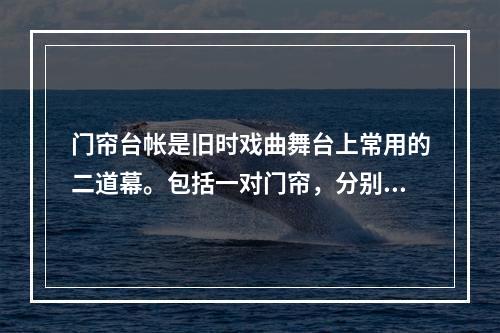 门帘台帐是旧时戏曲舞台上常用的二道幕。包括一对门帘，分别挂在