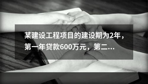 某建设工程项目的建设期为2年，第一年贷款600万元，第二年贷