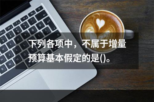 下列各项中，不属于增量预算基本假定的是()。