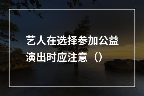 艺人在选择参加公益演出时应注意（）