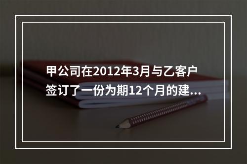 甲公司在2012年3月与乙客户签订了一份为期12个月的建造合