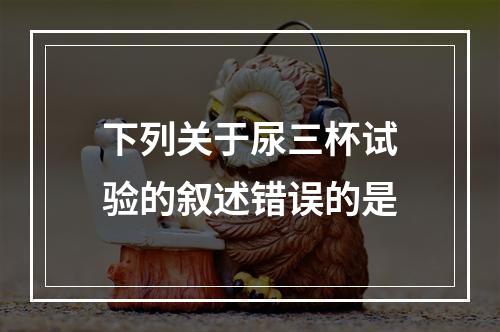 下列关于尿三杯试验的叙述错误的是