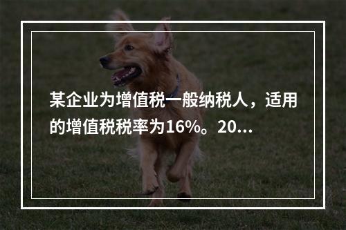 某企业为增值税一般纳税人，适用的增值税税率为16%。2019