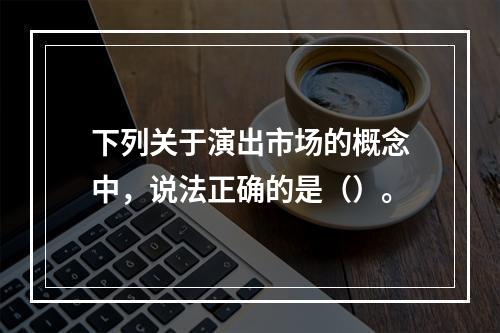 下列关于演出市场的概念中，说法正确的是（）。