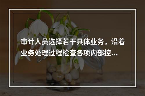 审计人员选择若干具体业务，沿着业务处理过程检查各项内部控制是