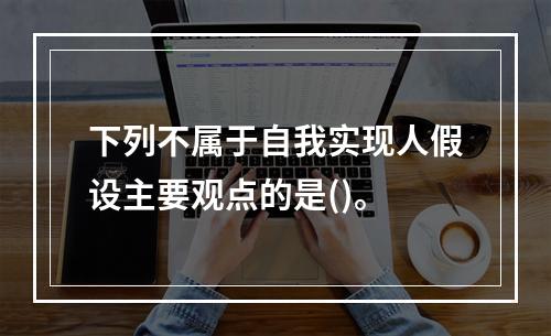 下列不属于自我实现人假设主要观点的是()。