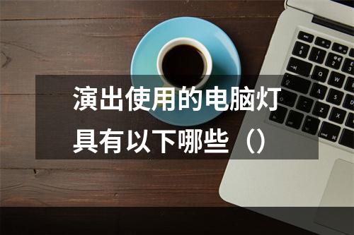 演出使用的电脑灯具有以下哪些（）