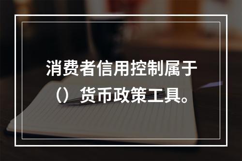 消费者信用控制属于（）货币政策工具。