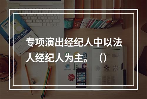 专项演出经纪人中以法人经纪人为主。（）