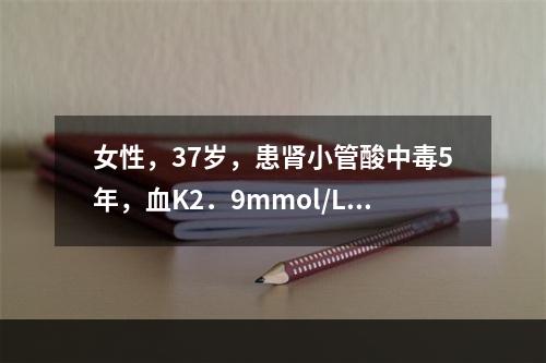 女性，37岁，患肾小管酸中毒5年，血K2．9mmol/L，血