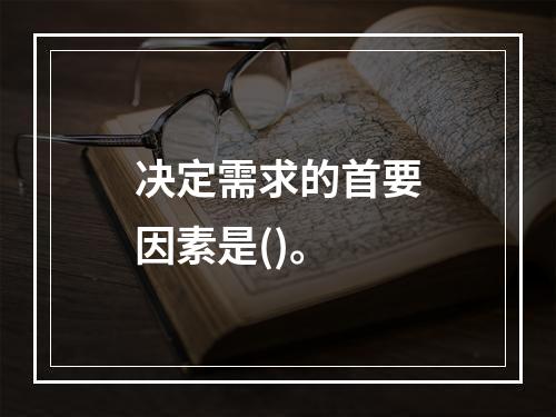 决定需求的首要因素是()。