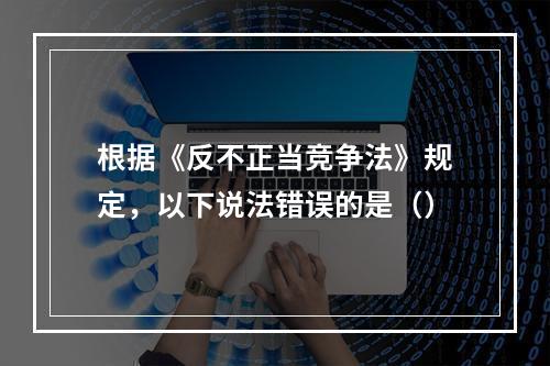 根据《反不正当竞争法》规定，以下说法错误的是（）