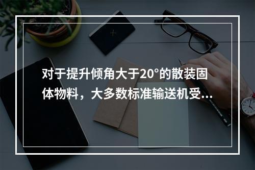 对于提升倾角大于20°的散装固体物料，大多数标准输送机受到限