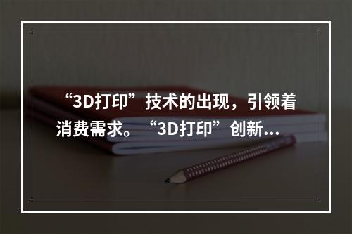 “3D打印”技术的出现，引领着消费需求。“3D打印”创新属于