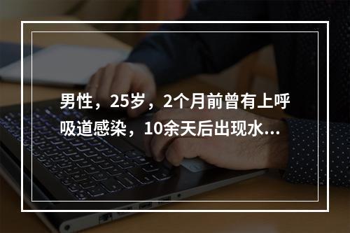 男性，25岁，2个月前曾有上呼吸道感染，10余天后出现水肿及