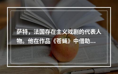 萨特，法国存在主义戏剧的代表人物。他在作品《苍蝇》中借助一个