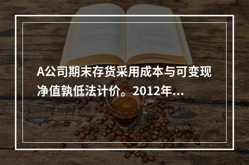 A公司期末存货采用成本与可变现净值孰低法计价。2012年9月