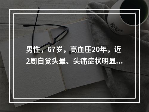 男性，67岁，高血压20年，近2周自觉头晕、头痛症状明显，血