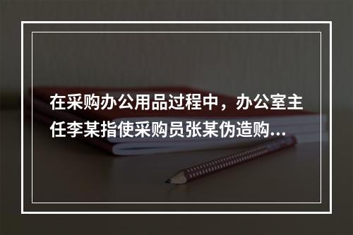 在采购办公用品过程中，办公室主任李某指使采购员张某伪造购物发