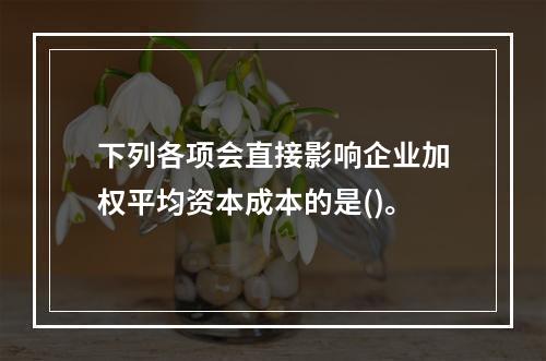 下列各项会直接影响企业加权平均资本成本的是()。