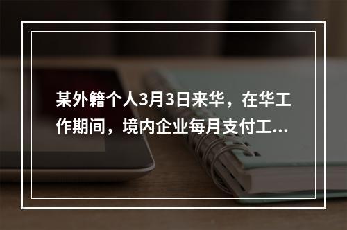 某外籍个人3月3日来华，在华工作期间，境内企业每月支付工资2